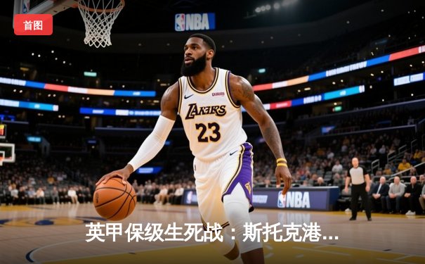 英甲保级生死战：斯托克港补时绝平维冈，雨燕直播见证戏剧性2-2