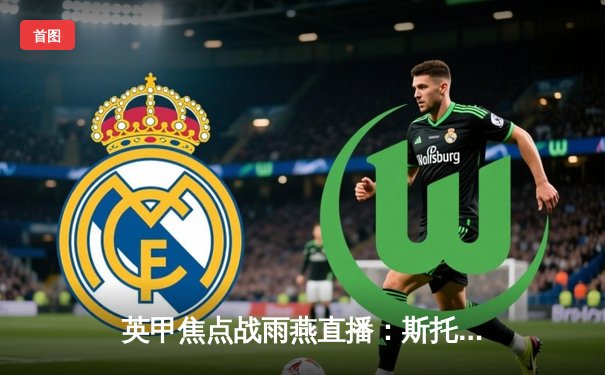 英甲焦点战雨燕直播：斯托克港绝杀维冈 2-1主场逆转取关键三分