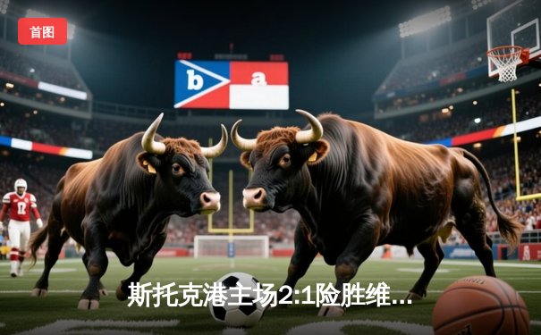 斯托克港主场2:1险胜维冈竞技，雨燕直播见证英甲焦点对决