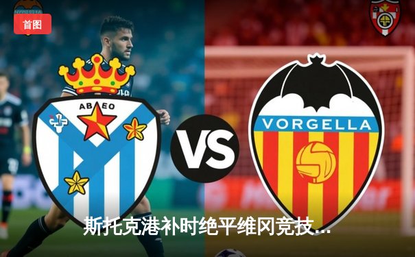 斯托克港补时绝平维冈竞技，雨燕直播见证英甲保级生死战2-2惊魂夜