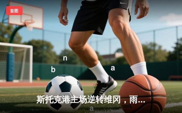 斯托克港主场逆转维冈，雨燕直播见证激烈对决