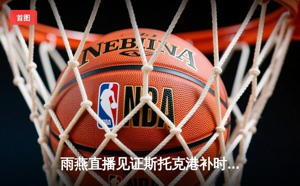 雨燕直播见证斯托克港补时绝平，维冈竞技痛失好局2-2收场