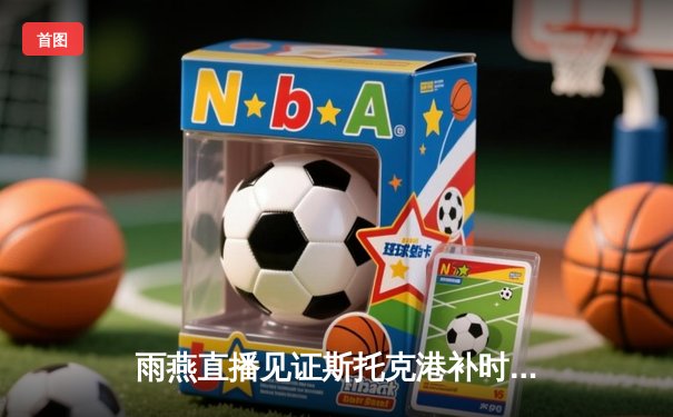 雨燕直播见证斯托克港补时绝平 维冈竞技痛失好局2-2收场