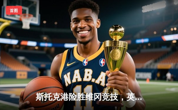 斯托克港险胜维冈竞技，英甲升级附加赛名额之争白热化