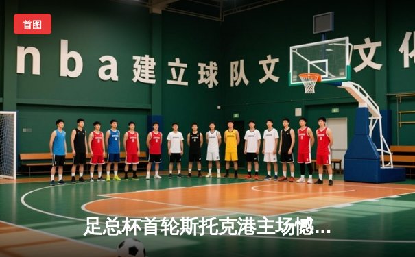 足总杯首轮斯托克港主场憾平维冈竞技 雨燕直播见证补时绝平