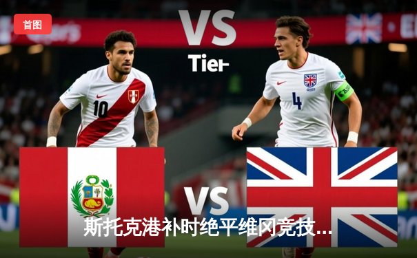 斯托克港补时绝平维冈竞技，英甲升班马展现顽强斗志