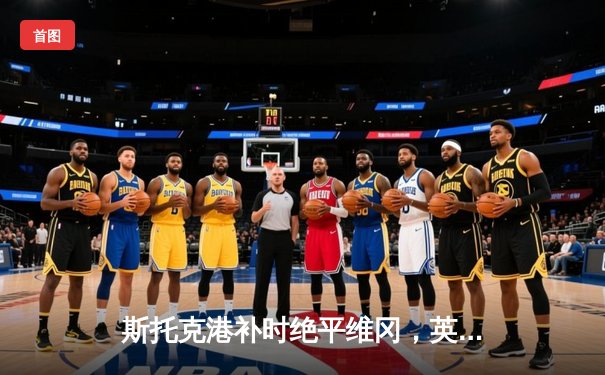 斯托克港补时绝平维冈，英甲升班马展现顽强斗志