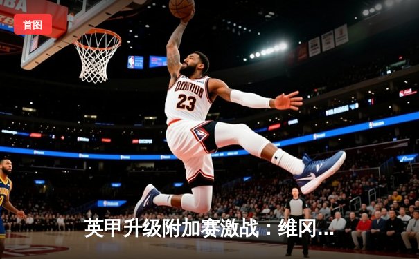 英甲升级附加赛激战：维冈客场2-1逆转斯托克港，抢占晋级先机