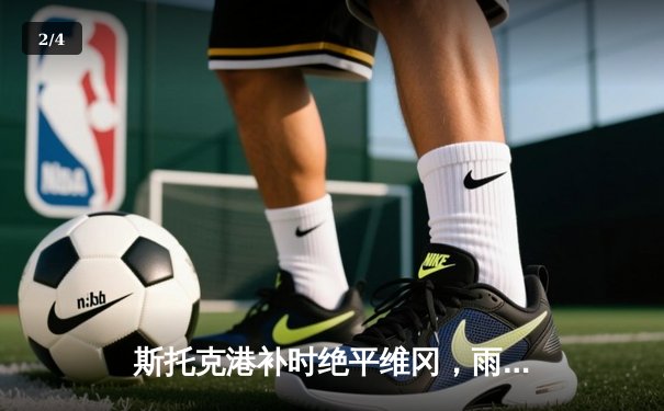 斯托克港补时绝平维冈，雨燕直播见证英甲升级附加赛首回合鏖战 - 2