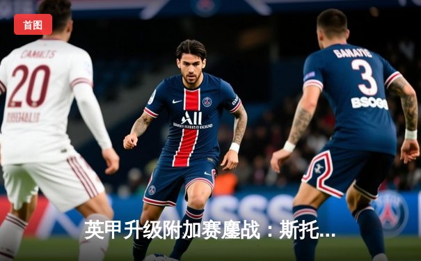 英甲升级附加赛鏖战：斯托克港补时绝平维冈，点球大战惊心动魄晋级