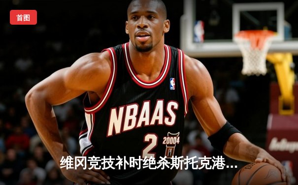 维冈竞技补时绝杀斯托克港，雨燕直播见证英甲升级附加赛经典战役