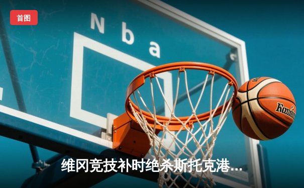 维冈竞技补时绝杀斯托克港，雨燕直播见证英甲升级附加赛经典战役