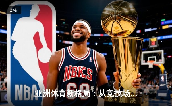 亚洲体育新格局：从竞技场到产业链的全面崛起 - 2