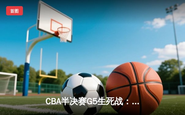 CBA半决赛G5生死战：辽宁本钢加时逆转广东宏远 赵继伟35分创生涯新高