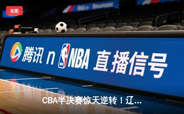 CBA半决赛惊天逆转！辽宁本钢加时险胜广东宏远，赵继伟砍下35分创生涯新高