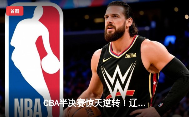 CBA半决赛惊天逆转！辽宁本钢加时险胜广东宏远，赵继伟砍下35分创生涯新高