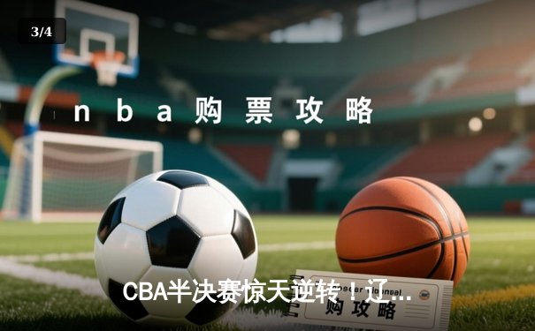 CBA半决赛惊天逆转！辽宁本钢加时险胜广东宏远，赵继伟砍下35分创生涯新高 - 3